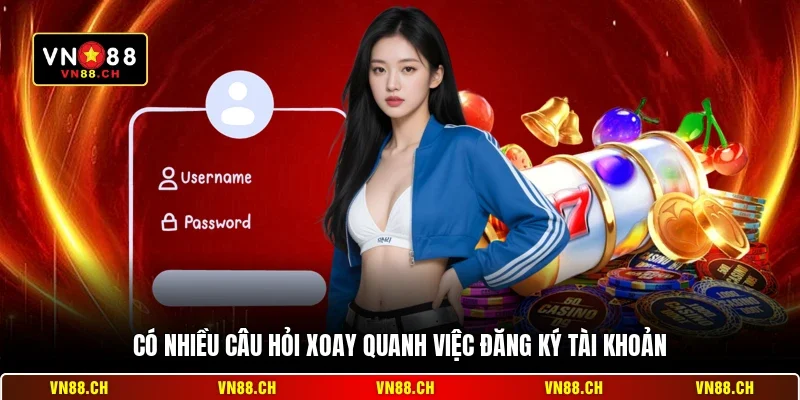 Có nhiều câu hỏi xoay quanh việc đăng ký tài khoản
