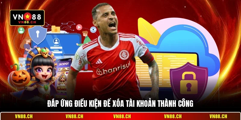Đáp ứng điều kiện để xóa tài khoản thành công