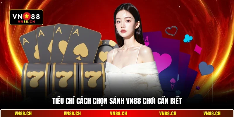 Tiêu chí cách chọn sảnh VN88 chơi cần biết